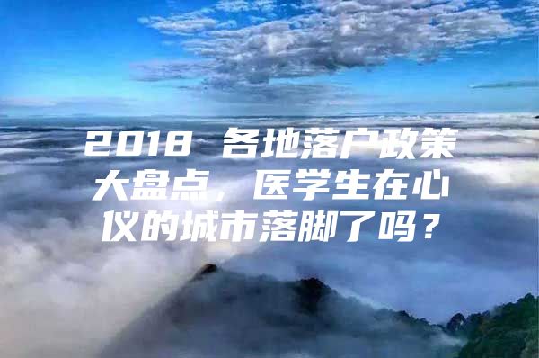 2018 各地落户政策大盘点，医学生在心仪的城市落脚了吗？