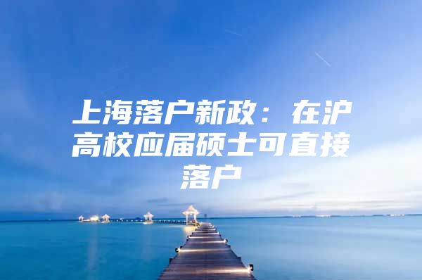 上海落户新政：在沪高校应届硕士可直接落户