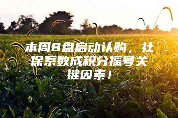 本周8盘启动认购，社保系数成积分摇号关键因素！