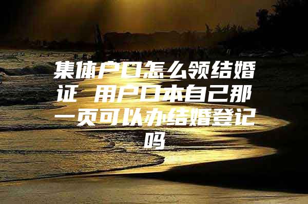 集体户口怎么领结婚证 用户口本自己那一页可以办结婚登记吗
