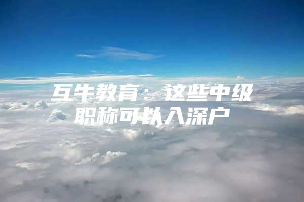互牛教育：这些中级职称可以入深户