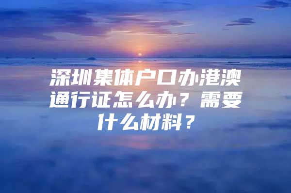 深圳集体户口办港澳通行证怎么办？需要什么材料？