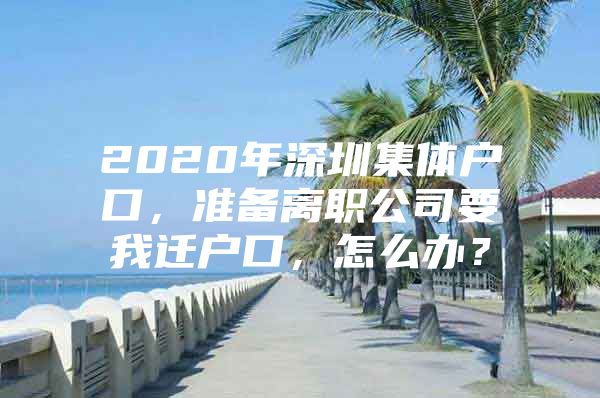 2020年深圳集体户口，准备离职公司要我迁户口，怎么办？