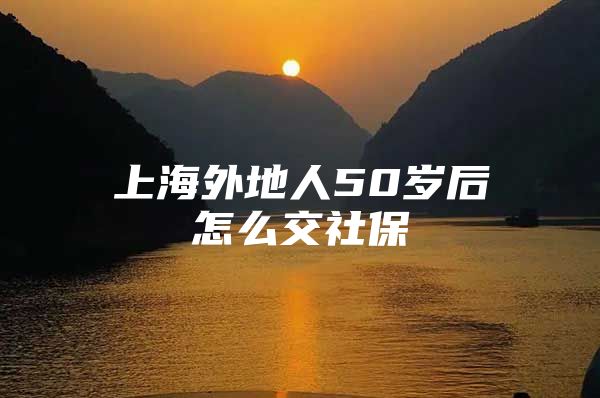 上海外地人50岁后怎么交社保
