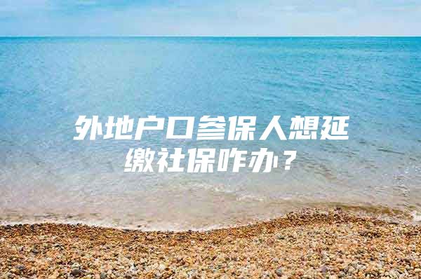 外地户口参保人想延缴社保咋办？