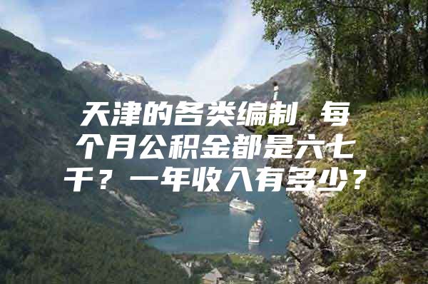 天津的各类编制 每个月公积金都是六七千？一年收入有多少？