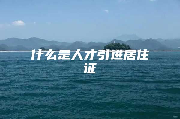 什么是人才引进居住证