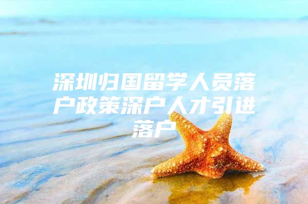 深圳归国留学人员落户政策深户人才引进落户