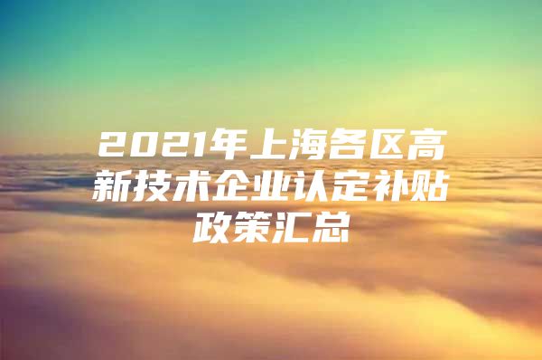 2021年上海各区高新技术企业认定补贴政策汇总