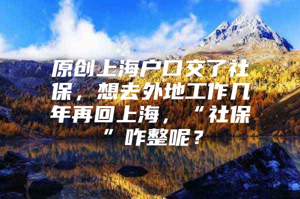 原创上海户口交了社保，想去外地工作几年再回上海，“社保”咋整呢？