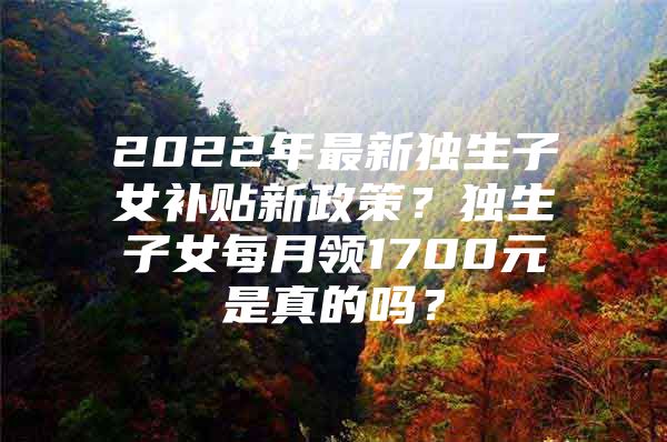 2022年最新独生子女补贴新政策？独生子女每月领1700元是真的吗？