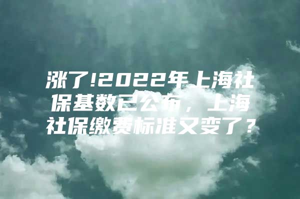 涨了!2022年上海社保基数已公布，上海社保缴费标准又变了？