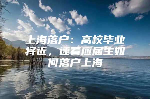 上海落户：高校毕业将近，速看应届生如何落户上海