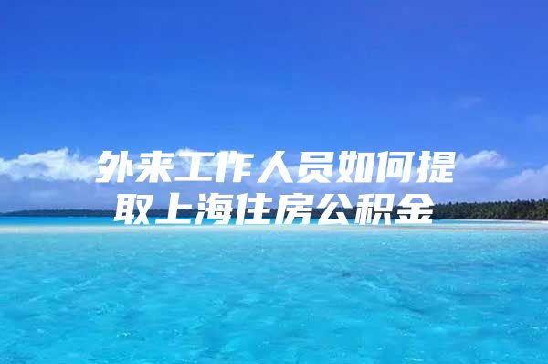 外来工作人员如何提取上海住房公积金