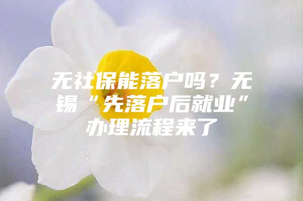 无社保能落户吗？无锡“先落户后就业”办理流程来了