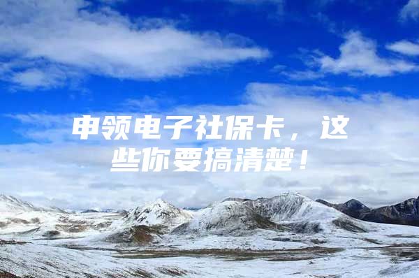 申领电子社保卡，这些你要搞清楚！