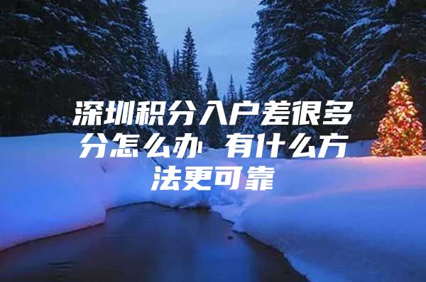 深圳积分入户差很多分怎么办 有什么方法更可靠