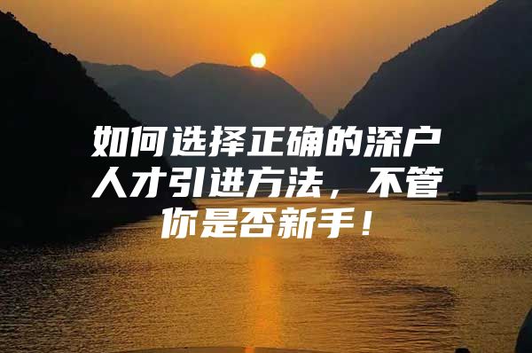 如何选择正确的深户人才引进方法，不管你是否新手！