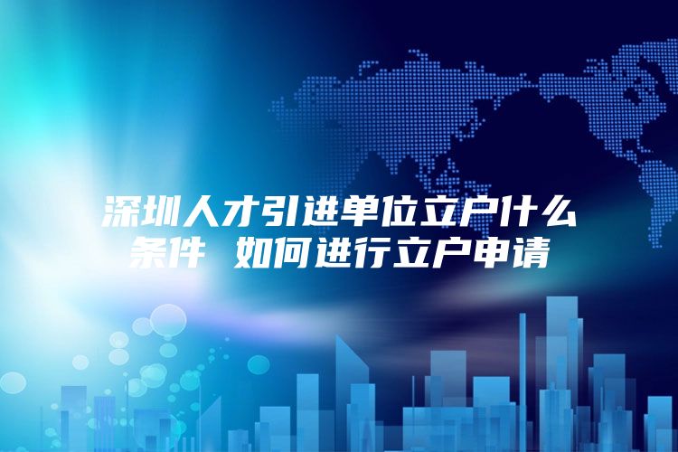 深圳人才引进单位立户什么条件 如何进行立户申请