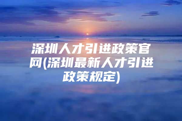 深圳人才引进政策官网(深圳最新人才引进政策规定)