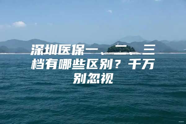 深圳医保一、二、三档有哪些区别？千万别忽视