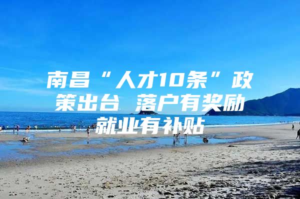 南昌“人才10条”政策出台 落户有奖励就业有补贴