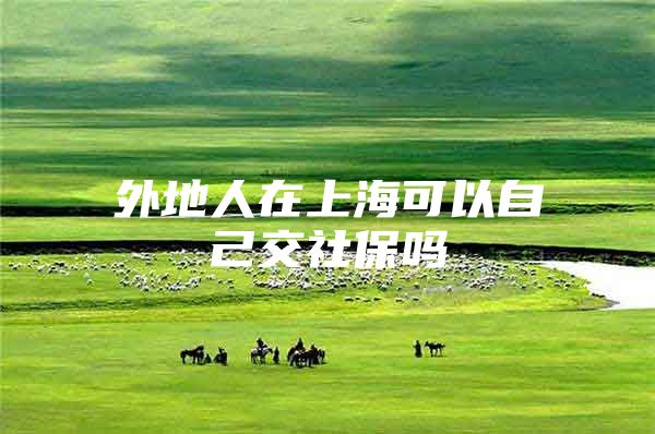 外地人在上海可以自己交社保吗