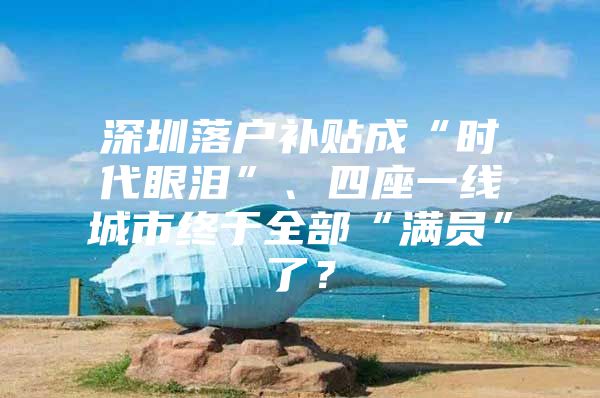 深圳落户补贴成“时代眼泪”、四座一线城市终于全部“满员”了？