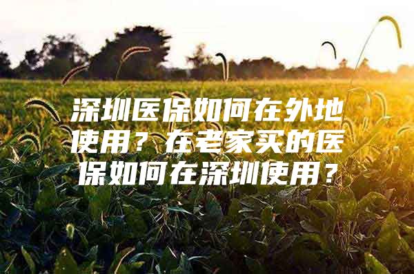 深圳医保如何在外地使用？在老家买的医保如何在深圳使用？