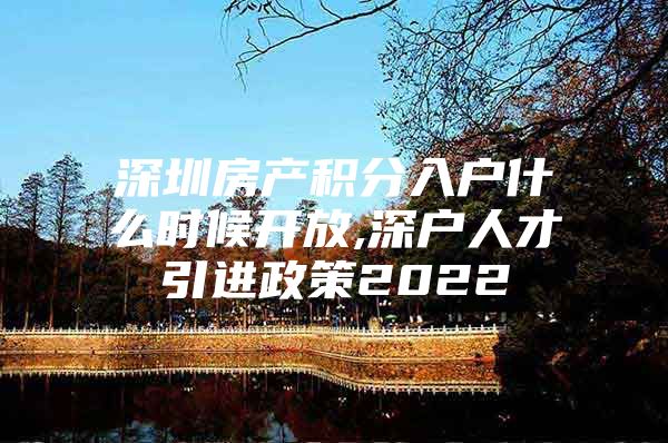 深圳房产积分入户什么时候开放,深户人才引进政策2022