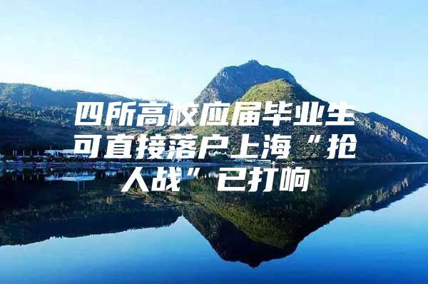 四所高校应届毕业生可直接落户上海“抢人战”已打响