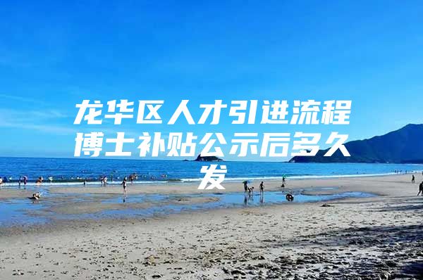 龙华区人才引进流程博士补贴公示后多久发