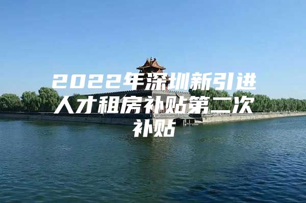 2022年深圳新引进人才租房补贴第二次补贴