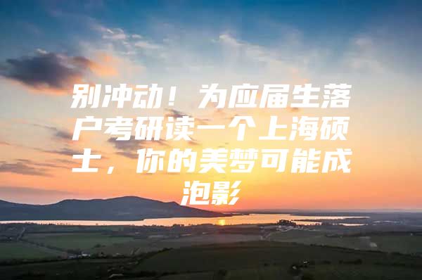 别冲动！为应届生落户考研读一个上海硕士，你的美梦可能成泡影