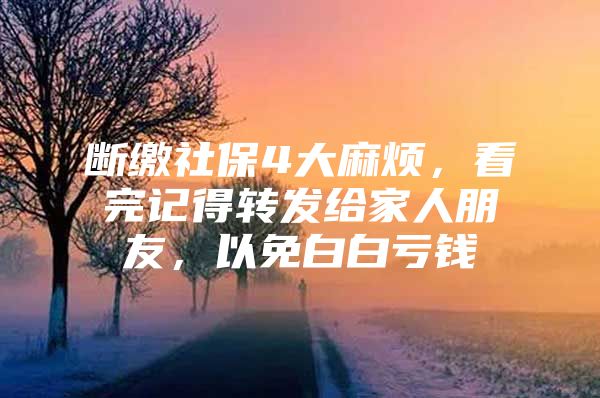 断缴社保4大麻烦，看完记得转发给家人朋友，以免白白亏钱