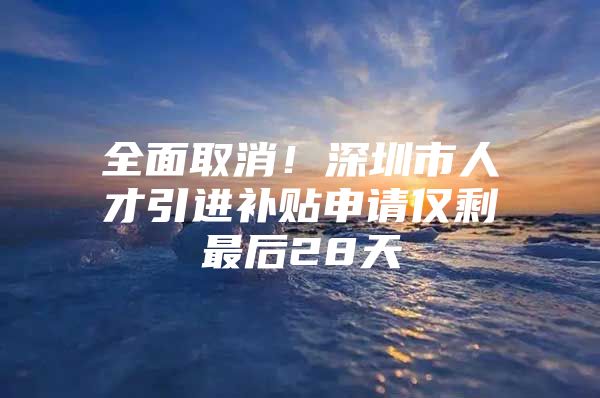 全面取消！深圳市人才引进补贴申请仅剩最后28天