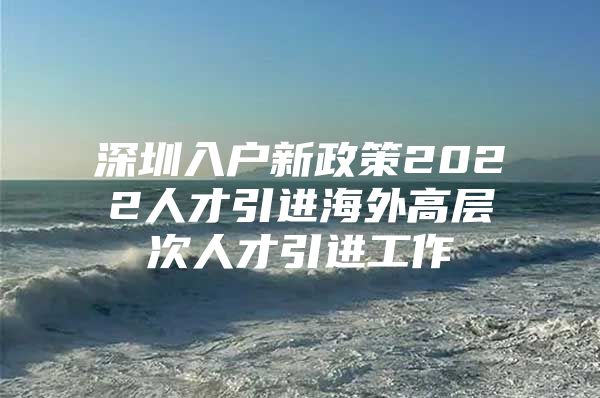深圳入户新政策2022人才引进海外高层次人才引进工作