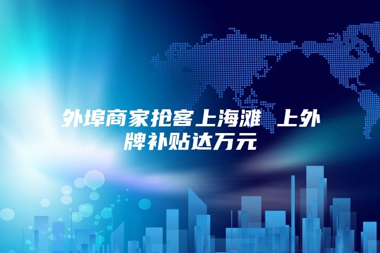 外埠商家抢客上海滩 上外牌补贴达万元