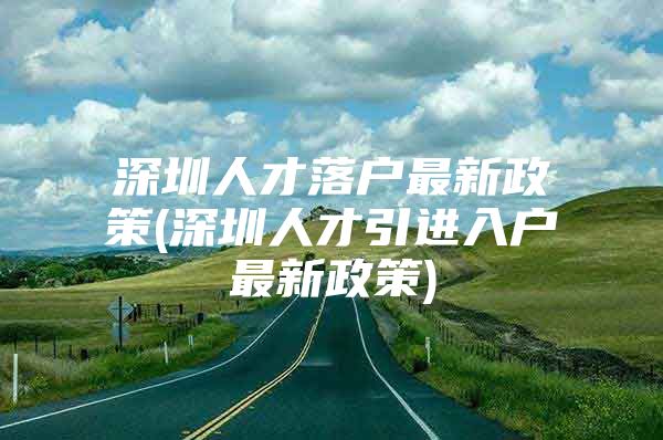 深圳人才落户最新政策(深圳人才引进入户最新政策)