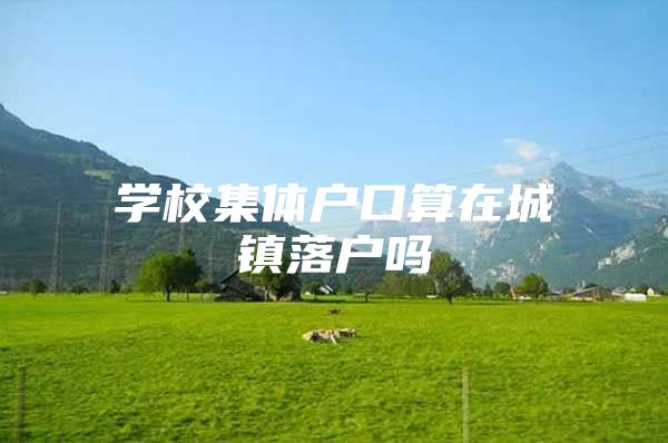 学校集体户口算在城镇落户吗