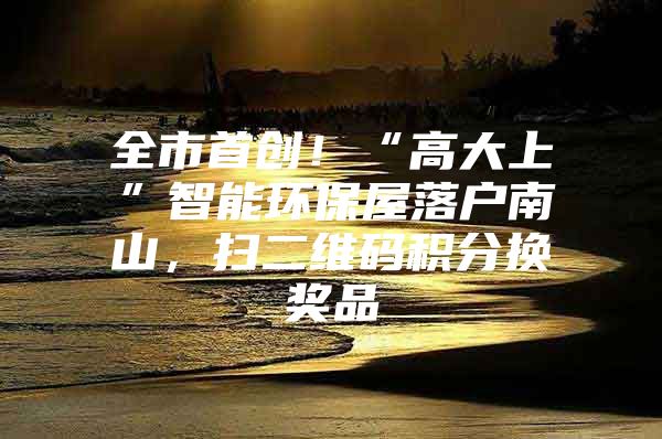 全市首创！“高大上”智能环保屋落户南山，扫二维码积分换奖品