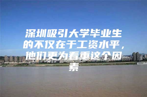 深圳吸引大学毕业生的不仅在于工资水平，他们更为看重这个因素