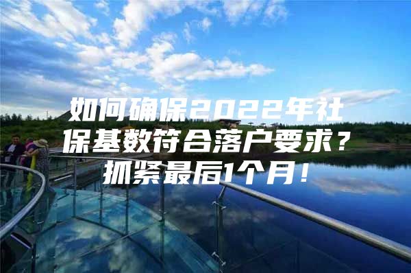 如何确保2022年社保基数符合落户要求？抓紧最后1个月！