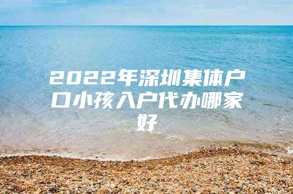 2022年深圳集体户口小孩入户代办哪家好