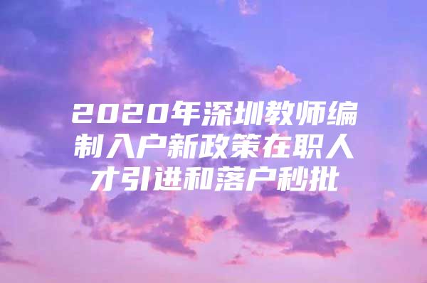 2020年深圳教师编制入户新政策在职人才引进和落户秒批