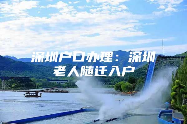深圳户口办理：深圳老人随迁入户