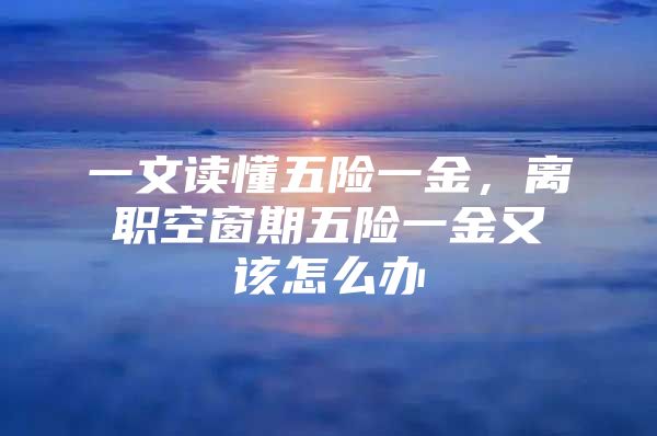一文读懂五险一金，离职空窗期五险一金又该怎么办