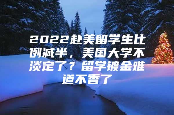 2022赴美留学生比例减半，美国大学不淡定了？留学镀金难道不香了