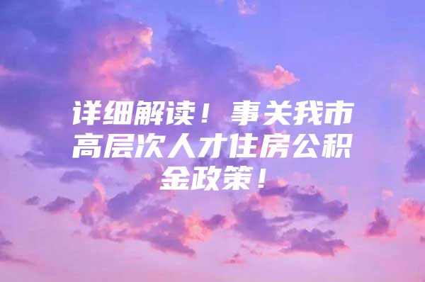 详细解读！事关我市高层次人才住房公积金政策！