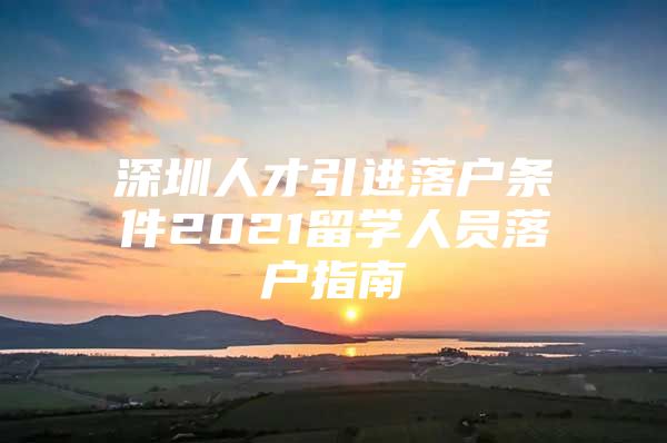 深圳人才引进落户条件2021留学人员落户指南